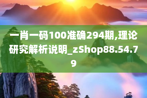 一肖一码100准确294期,理论研究解析说明_zShop88.54.79