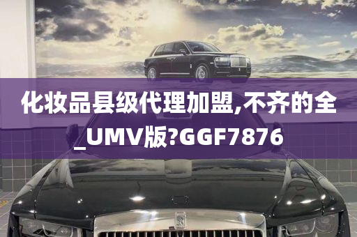 化妆品县级代理加盟,不齐的全_UMV版?GGF7876