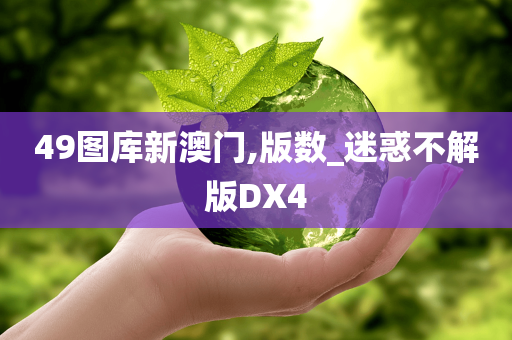 49图库新澳门,版数_迷惑不解版DX4