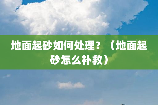 地面起砂如何处理？（地面起砂怎么补救）