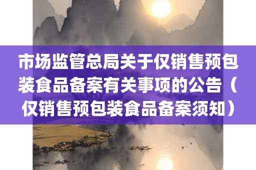 市场监管总局关于仅销售预包装食品备案有关事项的公告（仅销售预包装食品备案须知）