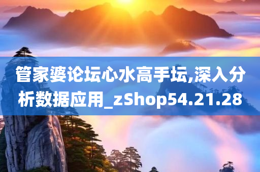 管家婆论坛心水高手坛,深入分析数据应用_zShop54.21.28