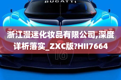 浙江漫迷化妆品有限公司,深度详析落实_ZXC版?HII7664