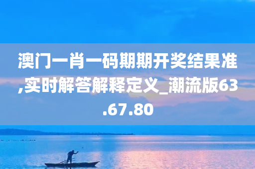 澳门一肖一码期期开奖结果准,实时解答解释定义_潮流版63.67.80