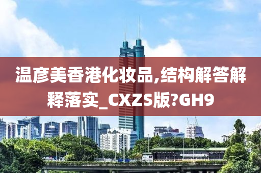 温彦美香港化妆品,结构解答解释落实_CXZS版?GH9