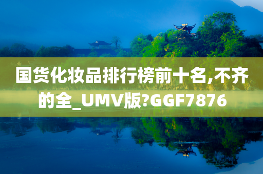 国货化妆品排行榜前十名,不齐的全_UMV版?GGF7876