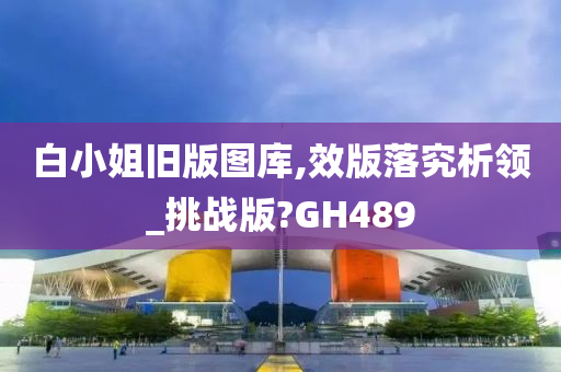 白小姐旧版图库,效版落究析领_挑战版?GH489