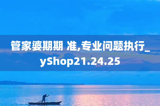 管家婆期期 准,专业问题执行_yShop21.24.25