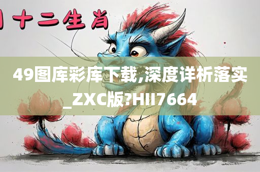 49图库彩库下载,深度详析落实_ZXC版?HII7664