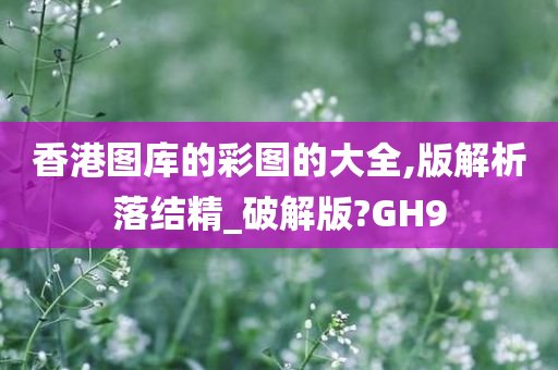 香港图库的彩图的大全,版解析落结精_破解版?GH9