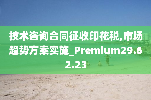 技术咨询合同征收印花税,市场趋势方案实施_Premium29.62.23