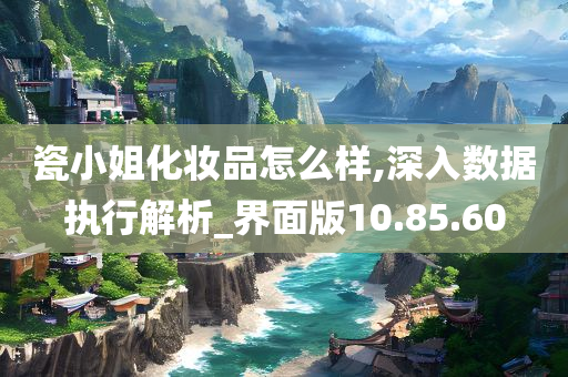 瓷小姐化妆品怎么样,深入数据执行解析_界面版10.85.60