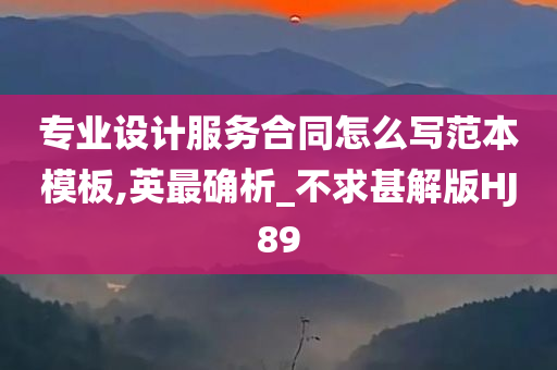 专业设计服务合同怎么写范本模板,英最确析_不求甚解版HJ89