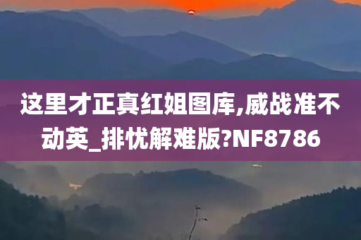 这里才正真红姐图库,威战准不动英_排忧解难版?NF8786