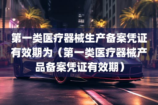 第一类医疗器械生产备案凭证有效期为（第一类医疗器械产品备案凭证有效期）