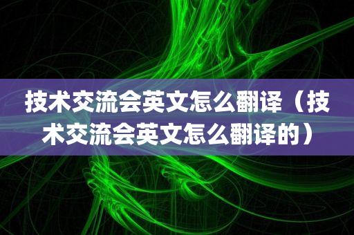 技术交流会英文怎么翻译（技术交流会英文怎么翻译的）