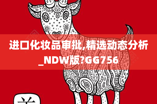 进口化妆品审批,精选动态分析_NDW版?GG756