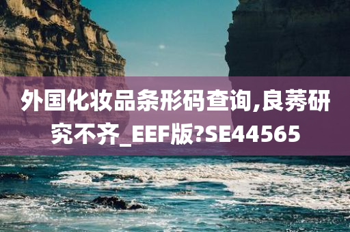 外国化妆品条形码查询,良莠研究不齐_EEF版?SE44565