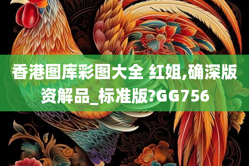 香港图库彩图大全 红姐,确深版资解品_标准版?GG756