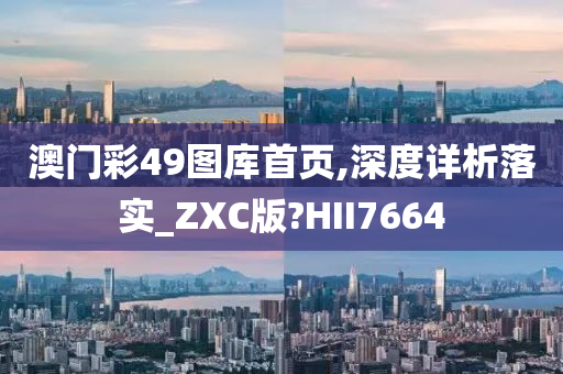 澳门彩49图库首页,深度详析落实_ZXC版?HII7664