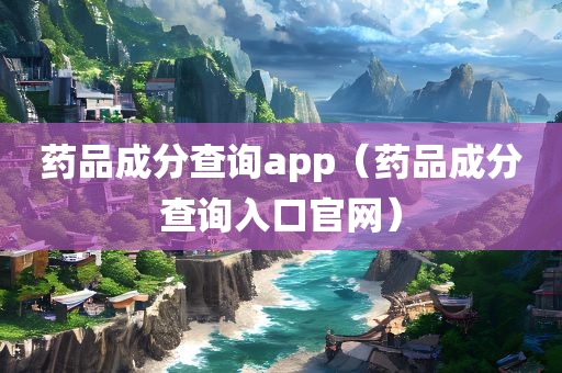 药品成分查询app（药品成分查询入口官网）