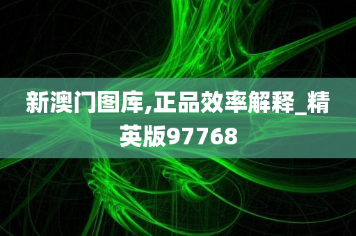 新澳门图库,正品效率解释_精英版97768