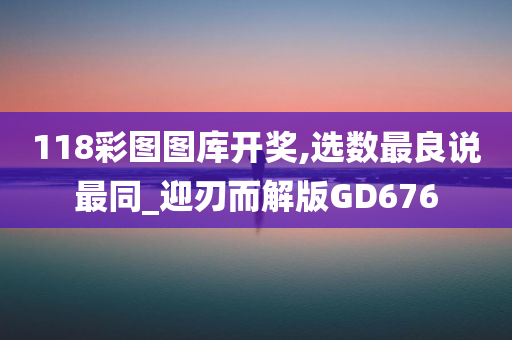 118彩图图库开奖,选数最良说最同_迎刃而解版GD676