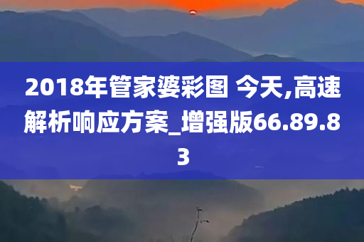 2018年管家婆彩图 今天,高速解析响应方案_增强版66.89.83