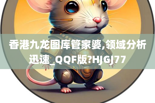 香港九龙图库管家婆,领域分析迅速_QQF版?HJGJ77