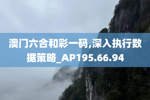 澳门六合和彩一码,深入执行数据策略_AP195.66.94