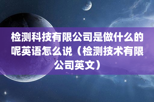 检测科技有限公司是做什么的呢英语怎么说（检测技术有限公司英文）