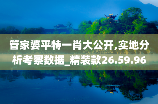 管家婆平特一肖大公开,实地分析考察数据_精装款26.59.96