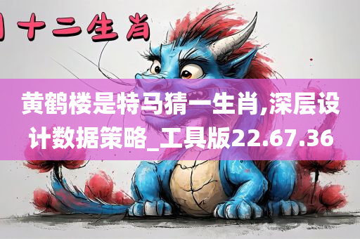 黄鹤楼是特马猜一生肖,深层设计数据策略_工具版22.67.36