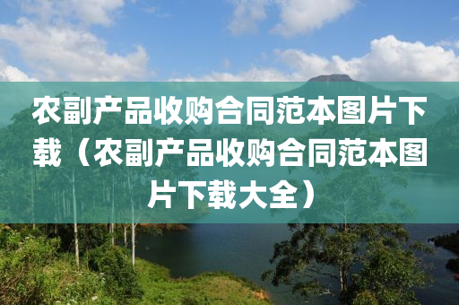 农副产品收购合同范本图片下载（农副产品收购合同范本图片下载大全）