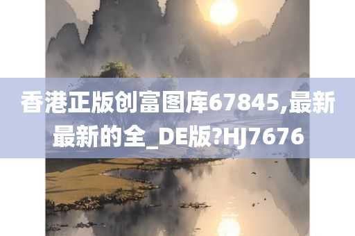 香港正版创富图库67845,最新最新的全_DE版?HJ7676