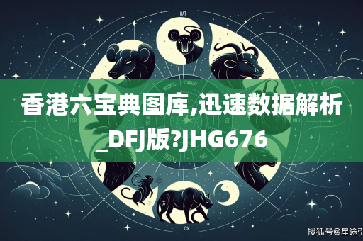 香港六宝典图库,迅速数据解析_DFJ版?JHG676