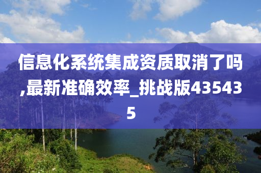 信息化系统集成资质取消了吗,最新准确效率_挑战版435435