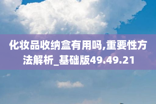 化妆品收纳盒有用吗,重要性方法解析_基础版49.49.21