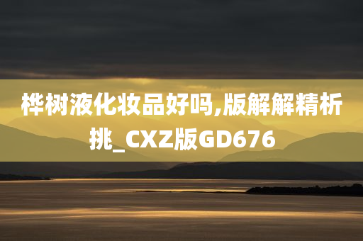 桦树液化妆品好吗,版解解精析挑_CXZ版GD676