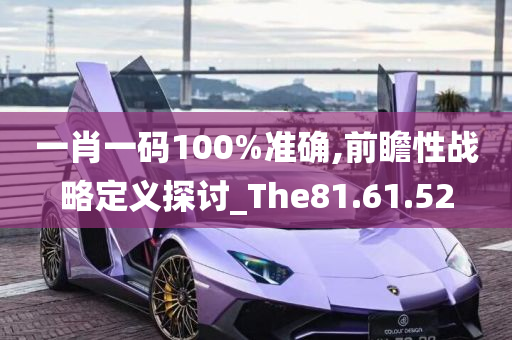 一肖一码100%准确,前瞻性战略定义探讨_The81.61.52