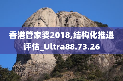 香港管家婆2018,结构化推进评估_Ultra88.73.26