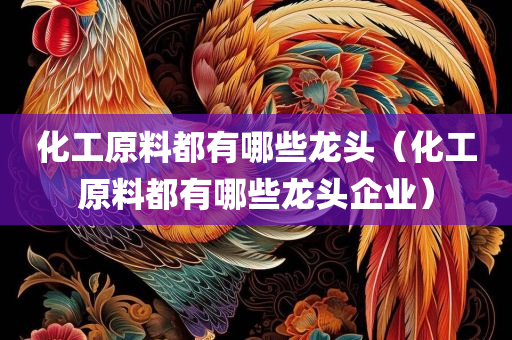 化工原料都有哪些龙头（化工原料都有哪些龙头企业）