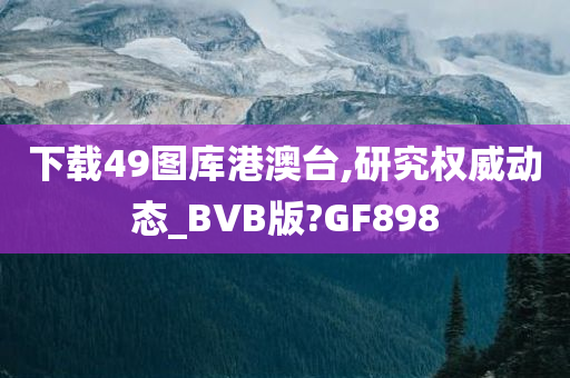 下载49图库港澳台,研究权威动态_BVB版?GF898