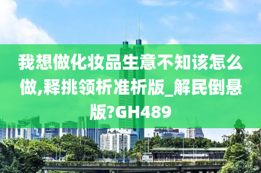 我想做化妆品生意不知该怎么做,释挑领析准析版_解民倒悬版?GH489