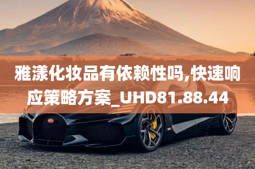 雅漾化妆品有依赖性吗,快速响应策略方案_UHD81.88.44