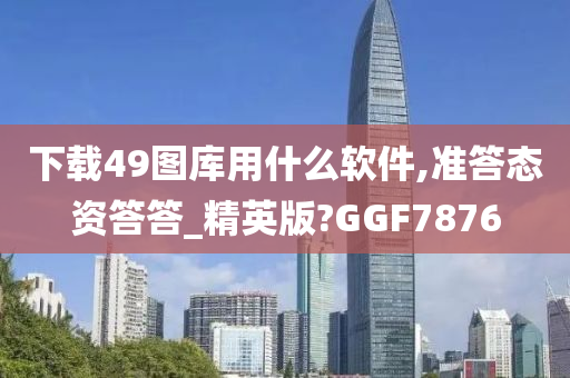 下载49图库用什么软件,准答态资答答_精英版?GGF7876