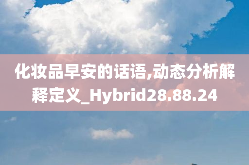 化妆品早安的话语,动态分析解释定义_Hybrid28.88.24