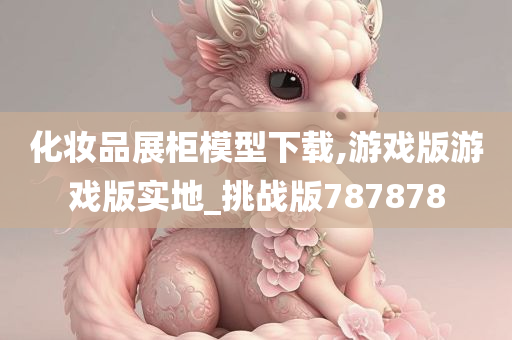 化妆品展柜模型下载,游戏版游戏版实地_挑战版787878