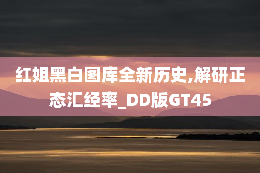 红姐黑白图库全新历史,解研正态汇经率_DD版GT45