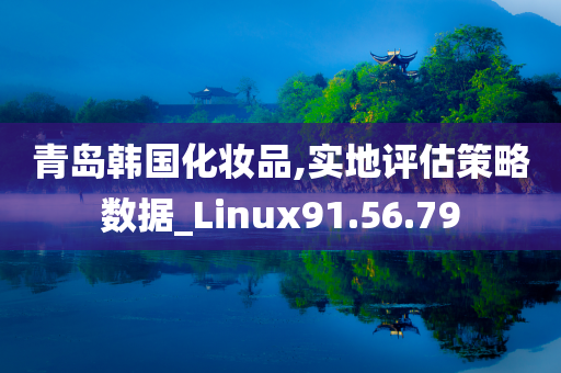 青岛韩国化妆品,实地评估策略数据_Linux91.56.79